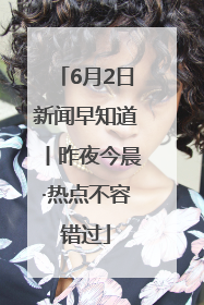 6月2日新闻早知道丨昨夜今晨·热点不容错过
