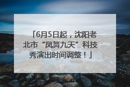 6月5日起，沈阳老北市“凤舞九天”科技秀演出时间调整！