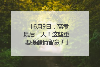 6月9日，高考最后一天！这些重要提醒请留意！