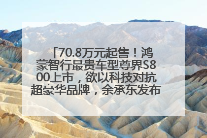 70.8万元起售！鸿蒙智行最贵车型尊界S800上市，欲以科技对抗超豪华品牌，余承东发布会未提及迈巴赫