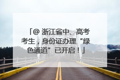 @ 浙江省中、高考考生，身份证办理“绿色通道”已开启！