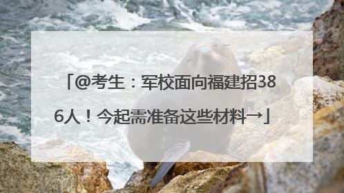 @考生：军校面向福建招386人！今起需准备这些材料→