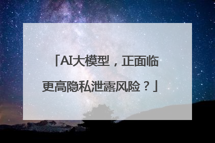 AI大模型，正面临更高隐私泄露风险？