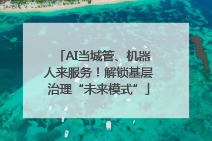 AI当城管、机器人来服务！解锁基层治理“未来模式”