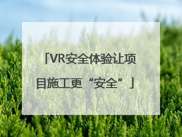 VR安全体验让项目施工更“安全”