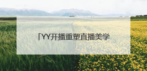 YY开播重塑直播美学：从“面具滤镜”到“真实力场”的技术突围战